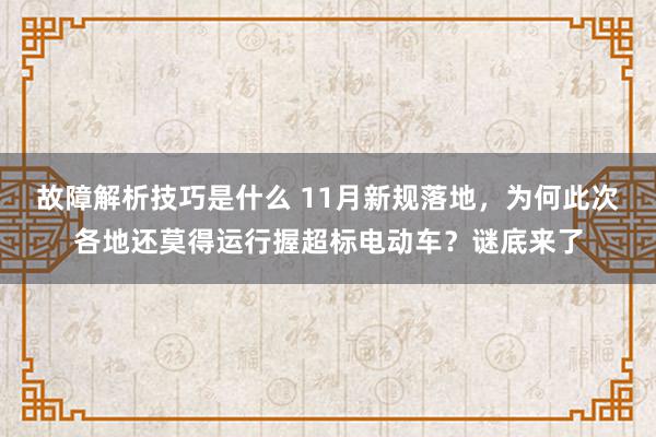 故障解析技巧是什么 11月新规落地，为何此次各地还莫得运行握超标电动车？谜底来了