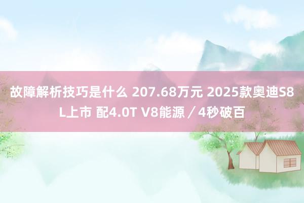 故障解析技巧是什么 207.68万元 2025款奥迪S8L上市 配4.0T V8能源／4秒破百