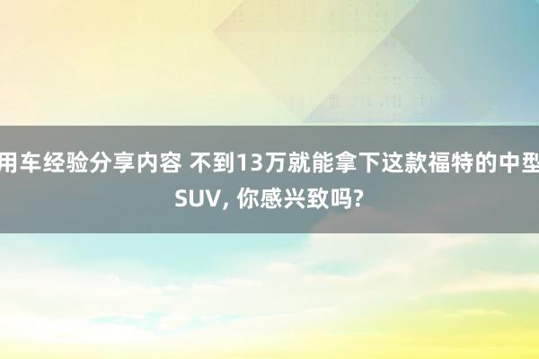 用车经验分享内容 不到13万就能拿下这款福特的中型SUV, 你感兴致吗?