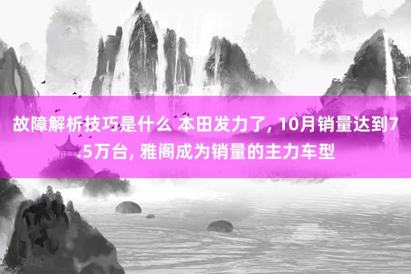 故障解析技巧是什么 本田发力了, 10月销量达到7.5万台, 雅阁成为销量的主力车型