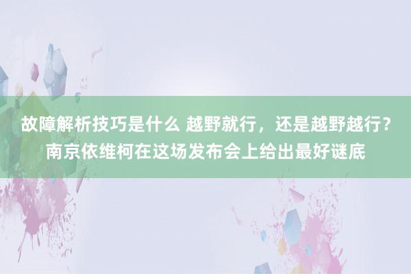 故障解析技巧是什么 越野就行，还是越野越行？南京依维柯在这场发布会上给出最好谜底