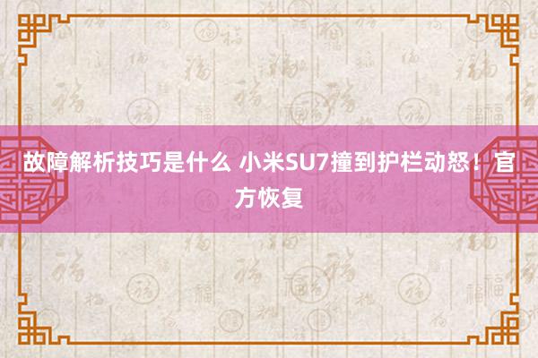 故障解析技巧是什么 小米SU7撞到护栏动怒！官方恢复