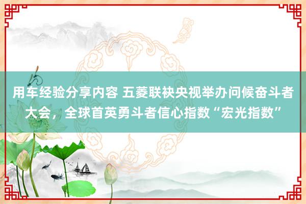 用车经验分享内容 五菱联袂央视举办问候奋斗者大会，全球首英勇斗者信心指数“宏光指数”