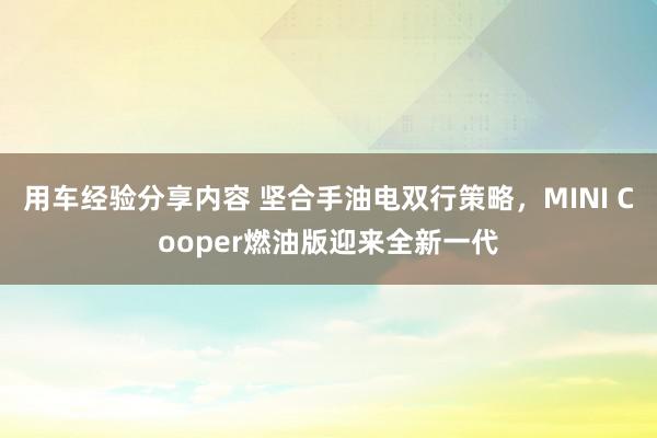 用车经验分享内容 坚合手油电双行策略，MINI Cooper燃油版迎来全新一代