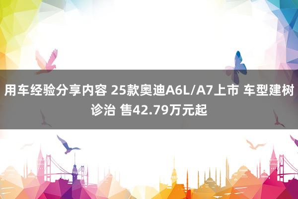 用车经验分享内容 25款奥迪A6L/A7上市 车型建树诊治 售42.79万元起