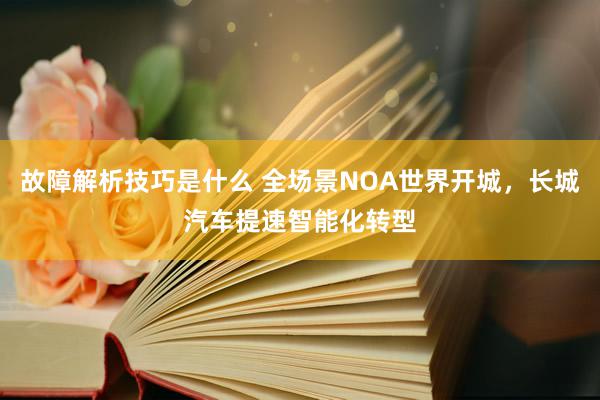 故障解析技巧是什么 全场景NOA世界开城，长城汽车提速智能化转型