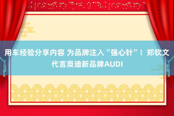 用车经验分享内容 为品牌注入“强心针”！郑钦文代言奥迪新品牌AUDI