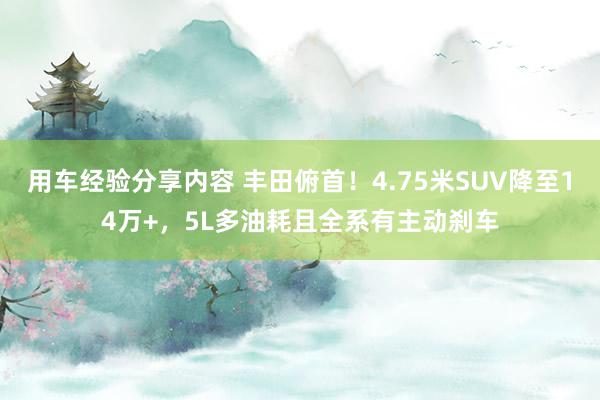 用车经验分享内容 丰田俯首！4.75米SUV降至14万+，5L多油耗且全系有主动刹车