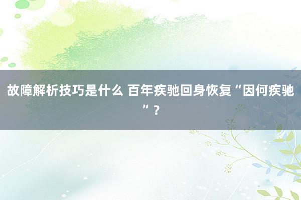 故障解析技巧是什么 百年疾驰回身恢复“因何疾驰”？