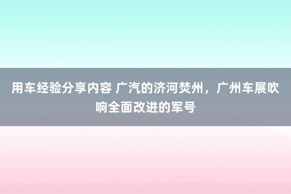 用车经验分享内容 广汽的济河焚州，广州车展吹响全面改进的军号