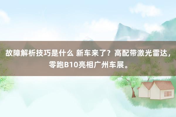 故障解析技巧是什么 新车来了？高配带激光雷达，零跑B10亮相广州车展。