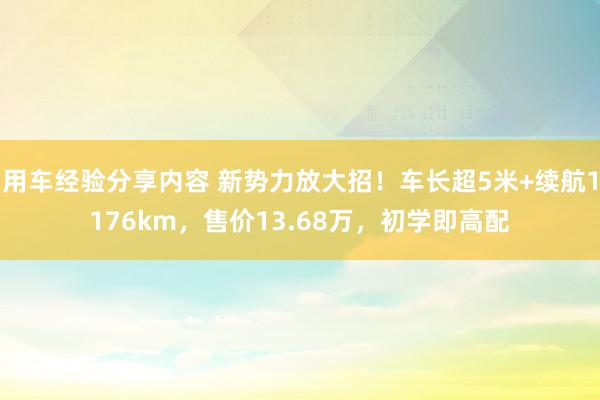 用车经验分享内容 新势力放大招！车长超5米+续航1176km，售价13.68万，初学即高配