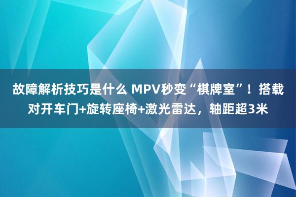 故障解析技巧是什么 MPV秒变“棋牌室”！搭载对开车门+旋转座椅+激光雷达，轴距超3米