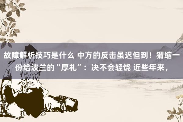 故障解析技巧是什么 中方的反击虽迟但到！猬缩一份给波兰的“厚礼”：决不会轻饶 近些年来，