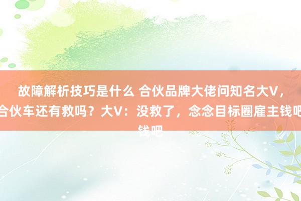 故障解析技巧是什么 合伙品牌大佬问知名大V，合伙车还有救吗？大V：没救了，念念目标圈雇主钱吧