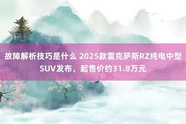 故障解析技巧是什么 2025款雷克萨斯RZ纯电中型SUV发布，起售价约31.8万元