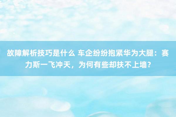 故障解析技巧是什么 车企纷纷抱紧华为大腿：赛力斯一飞冲天，为何有些却扶不上墙？