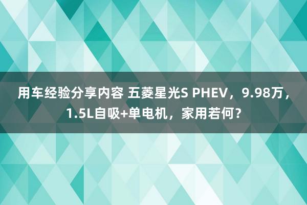 用车经验分享内容 五菱星光S PHEV，9.98万，1.5L自吸+单电机，家用若何？