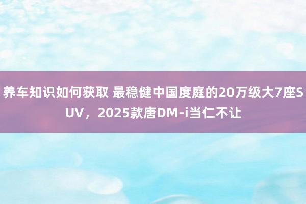 养车知识如何获取 最稳健中国度庭的20万级大7座SUV，2025款唐DM-i当仁不让