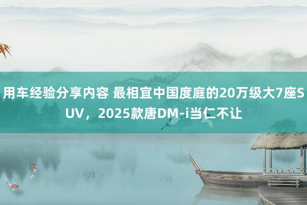 用车经验分享内容 最相宜中国度庭的20万级大7座SUV，2025款唐DM-i当仁不让