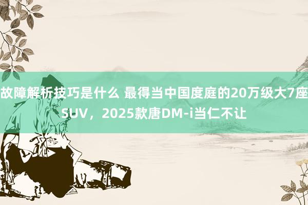 故障解析技巧是什么 最得当中国度庭的20万级大7座SUV，2025款唐DM-i当仁不让