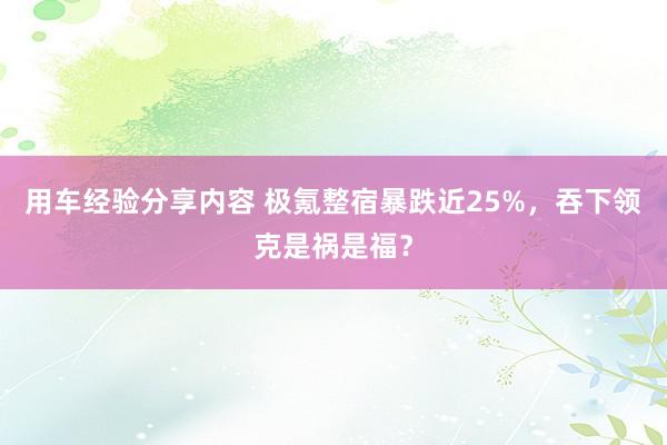 用车经验分享内容 极氪整宿暴跌近25%，吞下领克是祸是福？