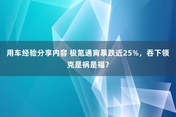 用车经验分享内容 极氪通宵暴跌近25%，吞下领克是祸是福？