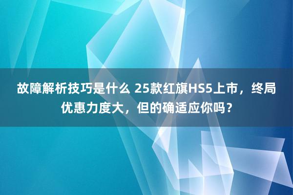 故障解析技巧是什么 25款红旗HS5上市，终局优惠力度大，但的确适应你吗？