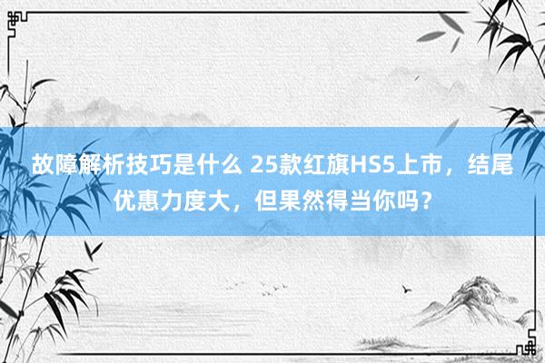 故障解析技巧是什么 25款红旗HS5上市，结尾优惠力度大，但果然得当你吗？