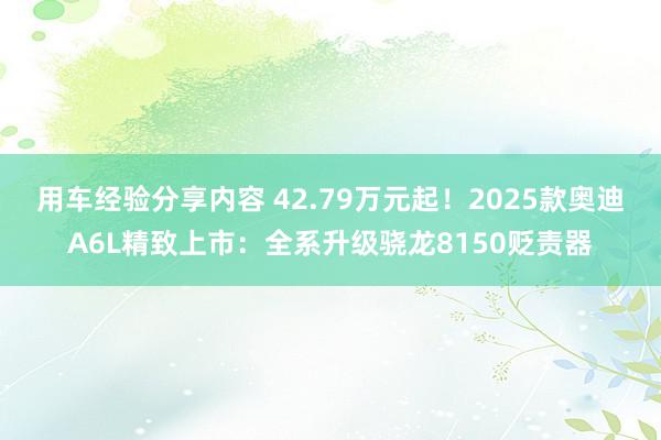 用车经验分享内容 42.79万元起！2025款奥迪A6L精致上市：全系升级骁龙8150贬责器