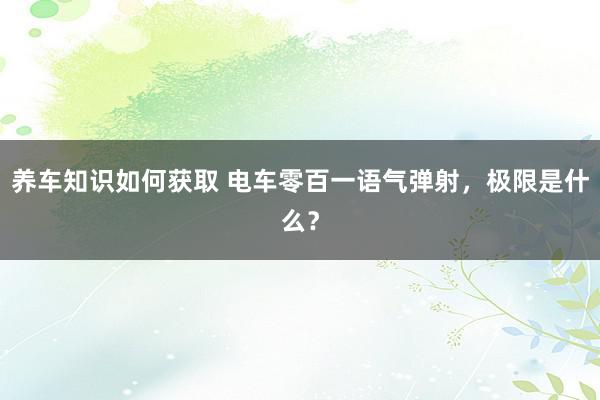 养车知识如何获取 电车零百一语气弹射，极限是什么？