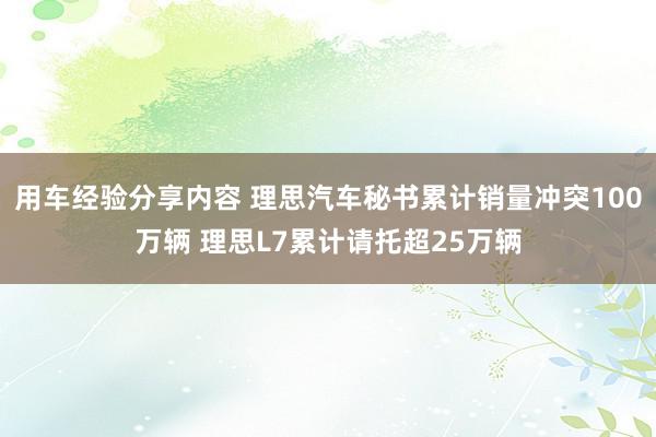 用车经验分享内容 理思汽车秘书累计销量冲突100万辆 理思L7累计请托超25万辆