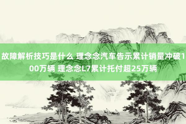 故障解析技巧是什么 理念念汽车告示累计销量冲破100万辆 理念念L7累计托付超25万辆