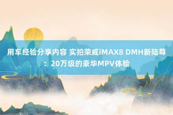 用车经验分享内容 实拍荣威iMAX8 DMH新陆尊：20万级的豪华MPV体验