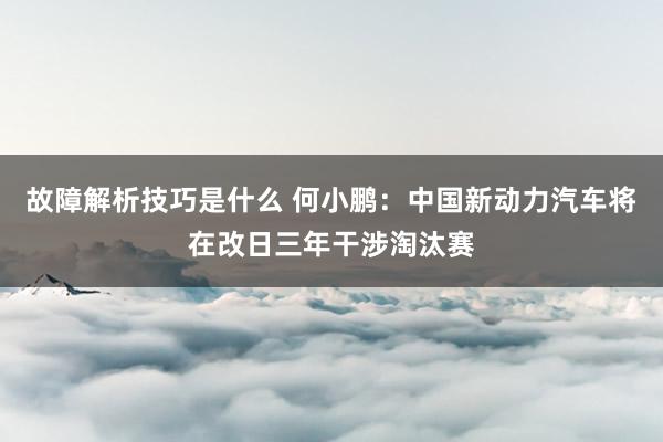 故障解析技巧是什么 何小鹏：中国新动力汽车将在改日三年干涉淘汰赛