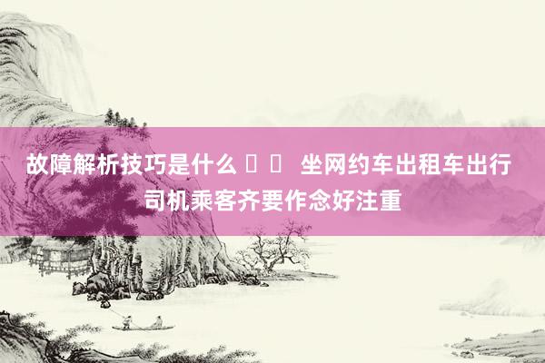 故障解析技巧是什么 		 坐网约车出租车出行 司机乘客齐要作念好注重