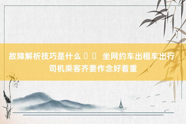 故障解析技巧是什么 		 坐网约车出租车出行 司机乘客齐要作念好着重