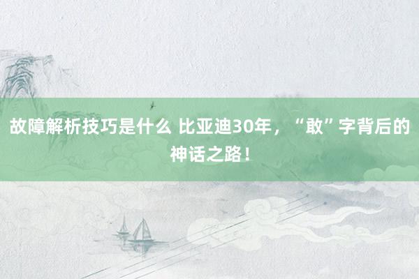 故障解析技巧是什么 比亚迪30年，“敢”字背后的神话之路！