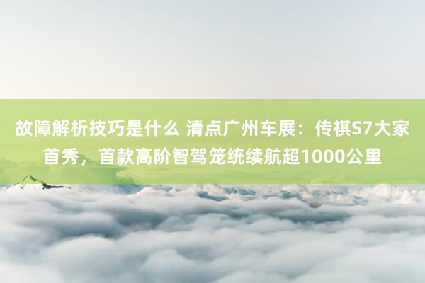 故障解析技巧是什么 清点广州车展：传祺S7大家首秀，首款高阶智驾笼统续航超1000公里