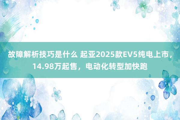 故障解析技巧是什么 起亚2025款EV5纯电上市，14.98万起售，电动化转型加快跑