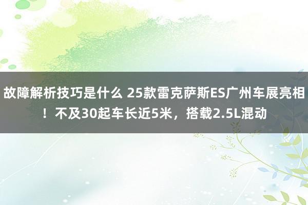 故障解析技巧是什么 25款雷克萨斯ES广州车展亮相！不及30起车长近5米，搭载2.5L混动