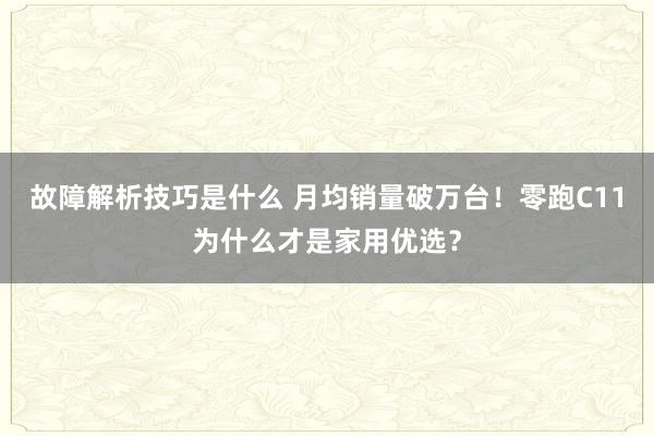 故障解析技巧是什么 月均销量破万台！零跑C11为什么才是家用优选？