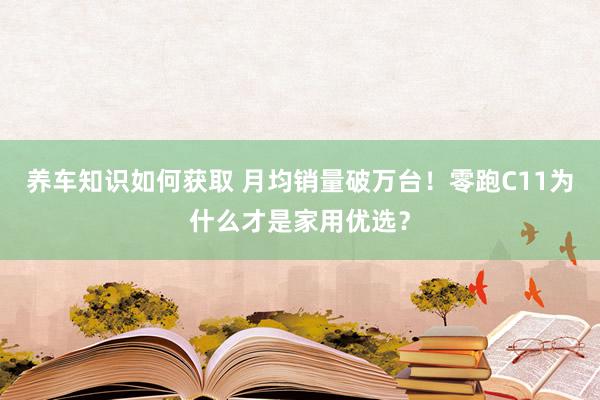 养车知识如何获取 月均销量破万台！零跑C11为什么才是家用优选？