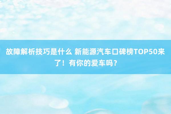 故障解析技巧是什么 新能源汽车口碑榜TOP50来了！有你的爱车吗？