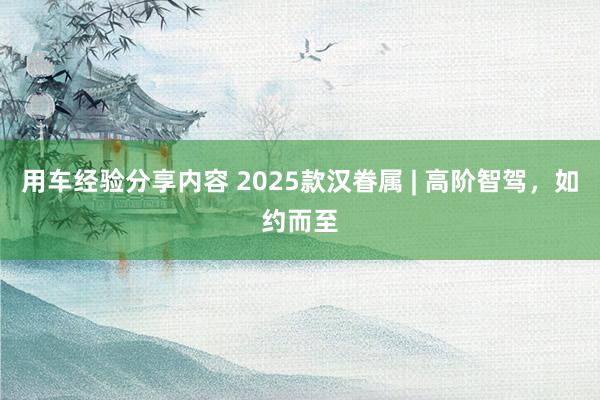 用车经验分享内容 2025款汉眷属 | 高阶智驾，如约而至