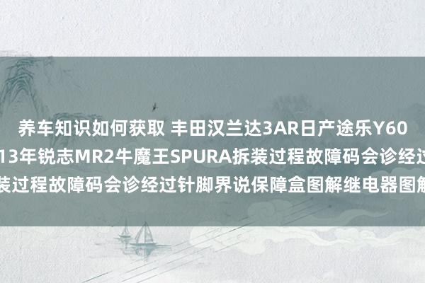 养车知识如何获取 丰田汉兰达3AR日产途乐Y60维修手册电路图贵府2013年锐志MR2牛魔王SPURA拆装过程故障码会诊经过针脚界说保障盒图解继电器图解线束走