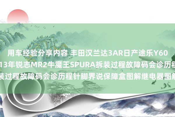 用车经验分享内容 丰田汉兰达3AR日产途乐Y60维修手册电路图贵寓2013年锐志MR2牛魔王SPURA拆装过程故障码会诊历程针脚界说保障盒图解继电器图解线束走