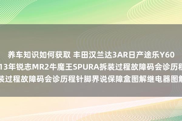 养车知识如何获取 丰田汉兰达3AR日产途乐Y60维修手册电路图贵寓2013年锐志MR2牛魔王SPURA拆装过程故障码会诊历程针脚界说保障盒图解继电器图解线束走