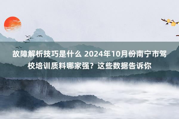 故障解析技巧是什么 2024年10月份南宁市驾校培训质料哪家强？这些数据告诉你