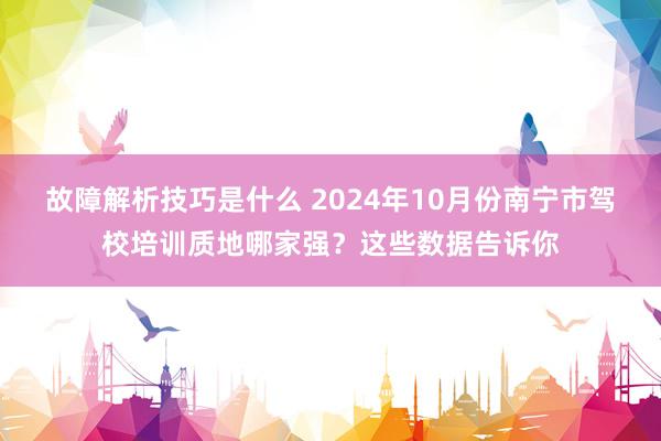 故障解析技巧是什么 2024年10月份南宁市驾校培训质地哪家强？这些数据告诉你